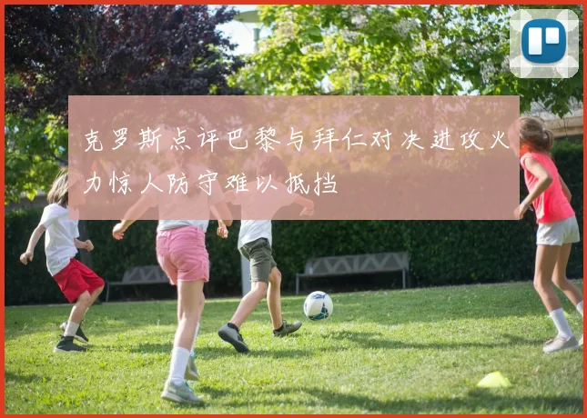 克罗斯点评巴黎与拜仁对决进攻火力惊人防守难以抵挡