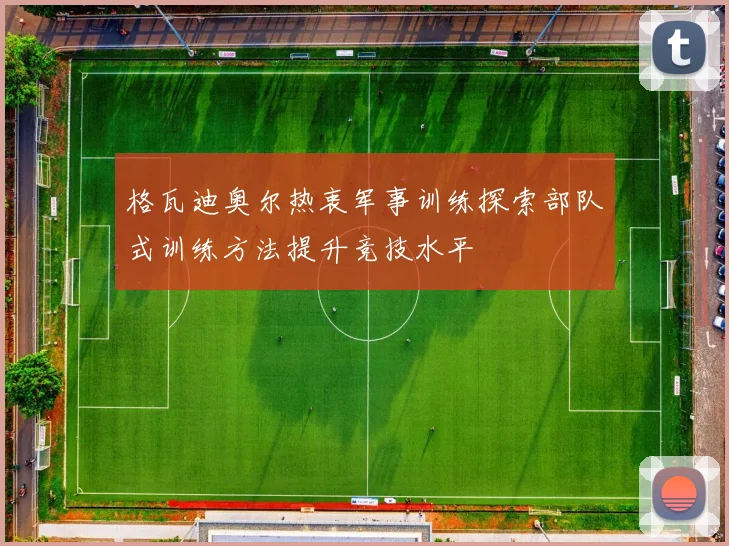 格瓦迪奥尔热衷军事训练探索部队式训练方法提升竞技水平