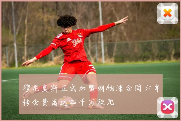 穆尼奥斯正式加盟利物浦合同六年转会费高达四千万欧元