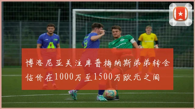 博洛尼亚关注库普梅纳斯弟弟转会估价在1000万至1500万欧元之间