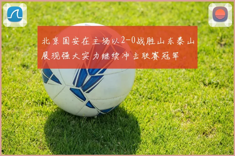 北京国安在主场以2-0战胜山东泰山展现强大实力继续冲击联赛冠军