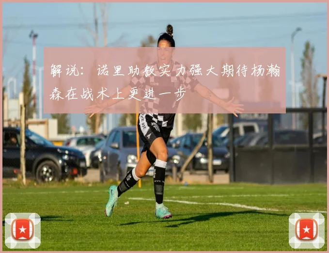 解说：诺里助教实力强大期待杨瀚森在战术上更进一步