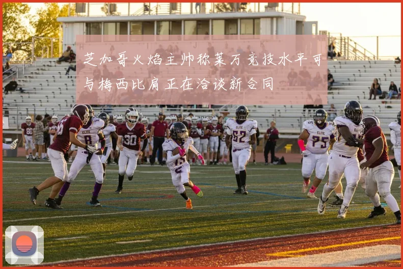 芝加哥火焰主帅称莱万竞技水平可与梅西比肩正在洽谈新合同