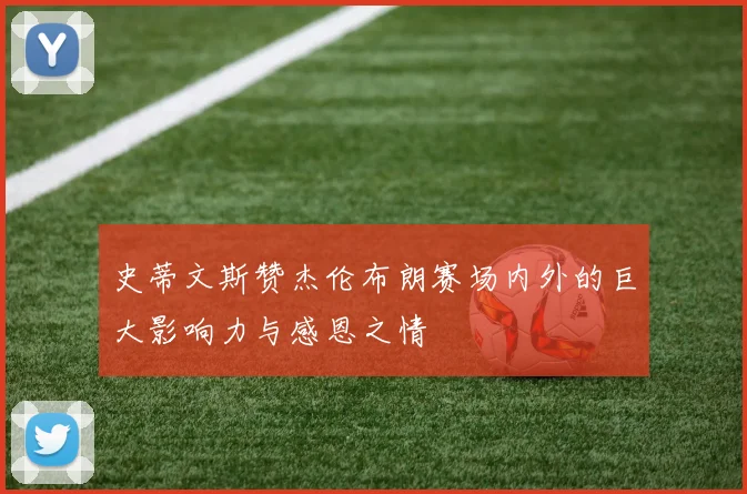 史蒂文斯赞杰伦布朗赛场内外的巨大影响力与感恩之情