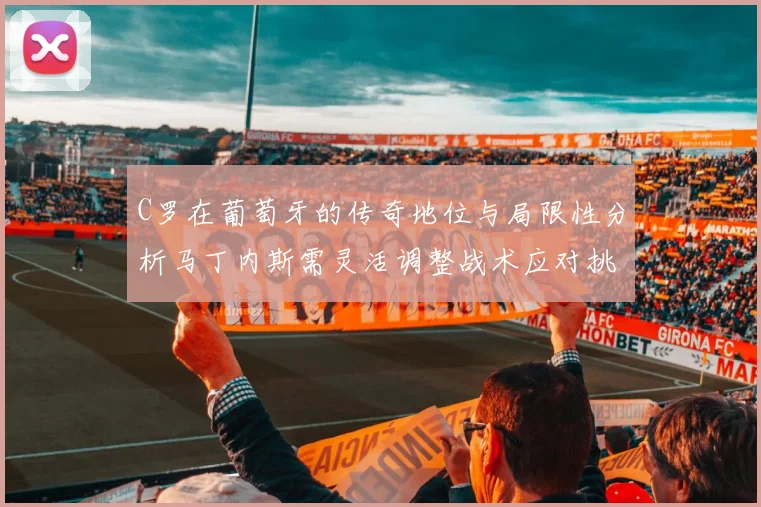 C罗在葡萄牙的传奇地位与局限性分析马丁内斯需灵活调整战术应对挑战