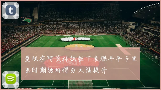 曼联在阿莫林执教下表现平平卡里克时期场均得分大幅提升