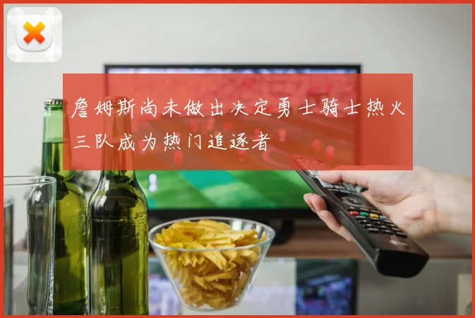 詹姆斯尚未做出决定勇士骑士热火三队成为热门追逐者