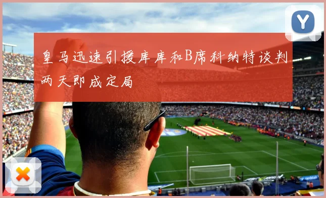 皇马迅速引援库库和B席科纳特谈判两天即成定局
