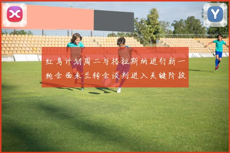 红鸟计划周二与格拉斯纳进行新一轮会面米兰转会谈判进入关键阶段