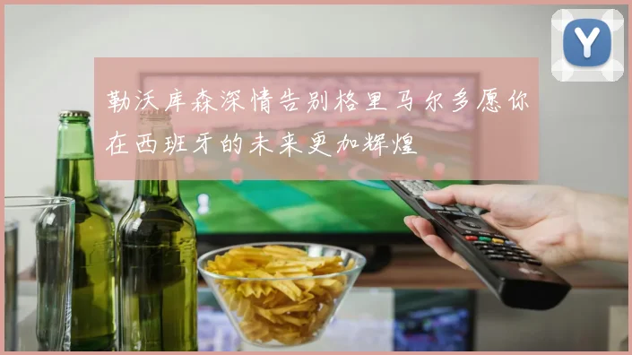 勒沃库森深情告别格里马尔多愿你在西班牙的未来更加辉煌
