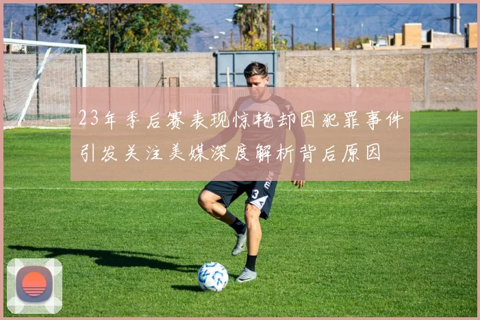 23年季后赛表现惊艳却因犯罪事件引发关注美媒深度解析背后原因