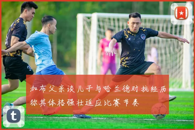 加布父亲谈儿子与哈兰德对抗经历称其体格强壮适应比赛节奏