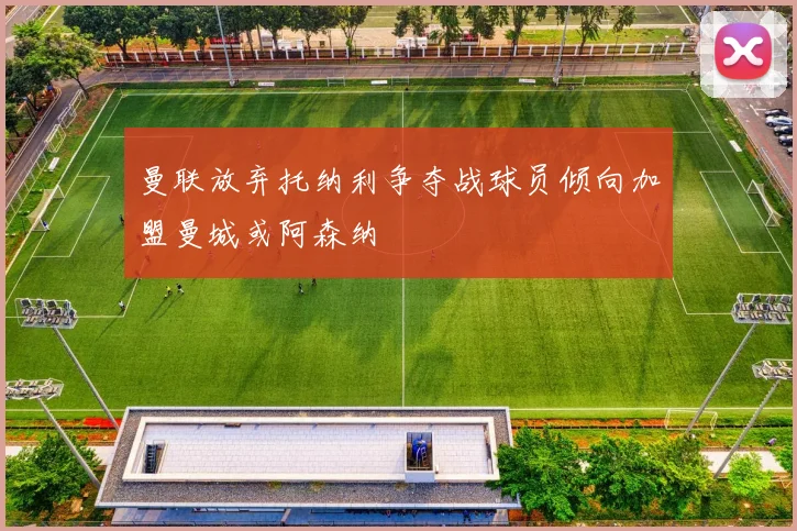 曼联放弃托纳利争夺战球员倾向加盟曼城或阿森纳