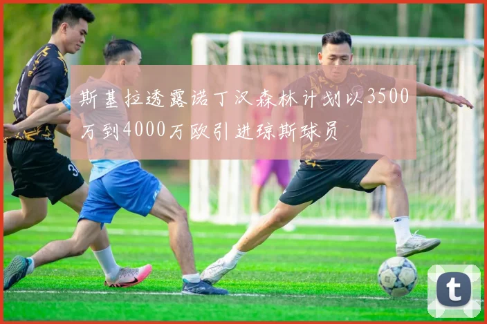 斯基拉透露诺丁汉森林计划以3500万到4000万欧引进琼斯球员