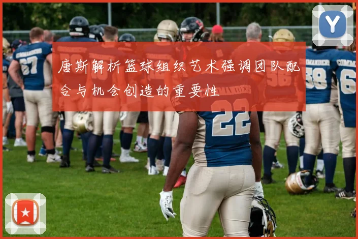唐斯解析篮球组织艺术强调团队配合与机会创造的重要性