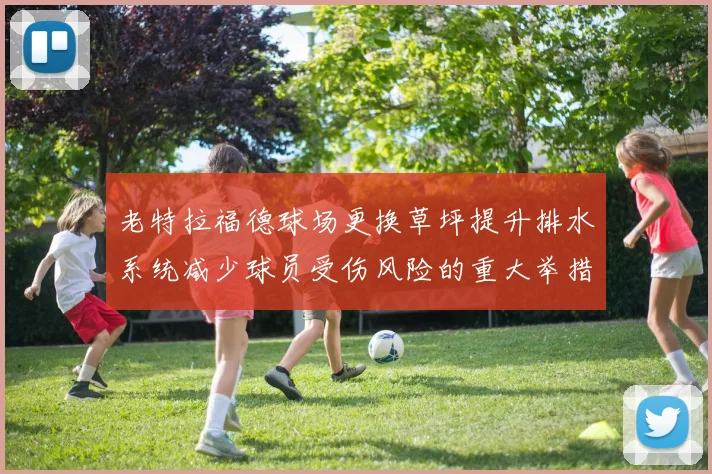 老特拉福德球场更换草坪提升排水系统减少球员受伤风险的重大举措